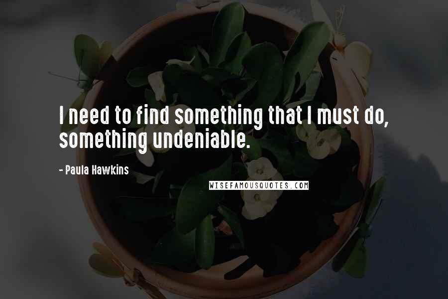 Paula Hawkins Quotes: I need to find something that I must do, something undeniable.