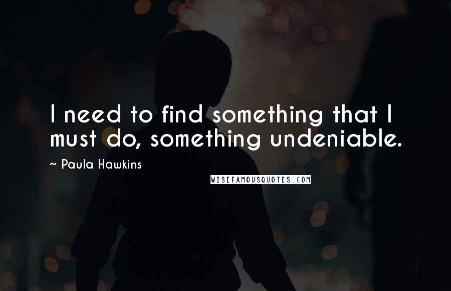 Paula Hawkins Quotes: I need to find something that I must do, something undeniable.