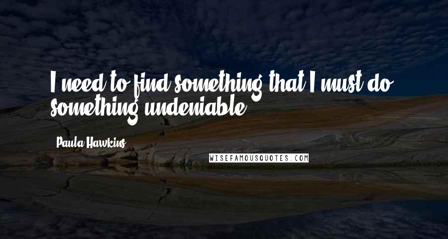 Paula Hawkins Quotes: I need to find something that I must do, something undeniable.