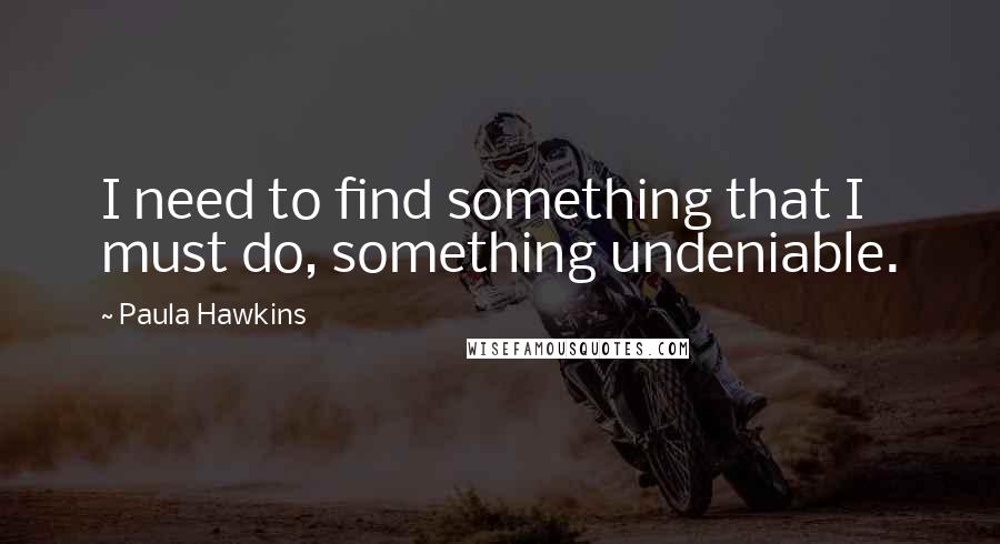 Paula Hawkins Quotes: I need to find something that I must do, something undeniable.