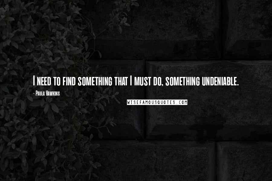 Paula Hawkins Quotes: I need to find something that I must do, something undeniable.