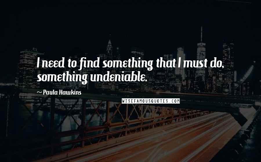 Paula Hawkins Quotes: I need to find something that I must do, something undeniable.