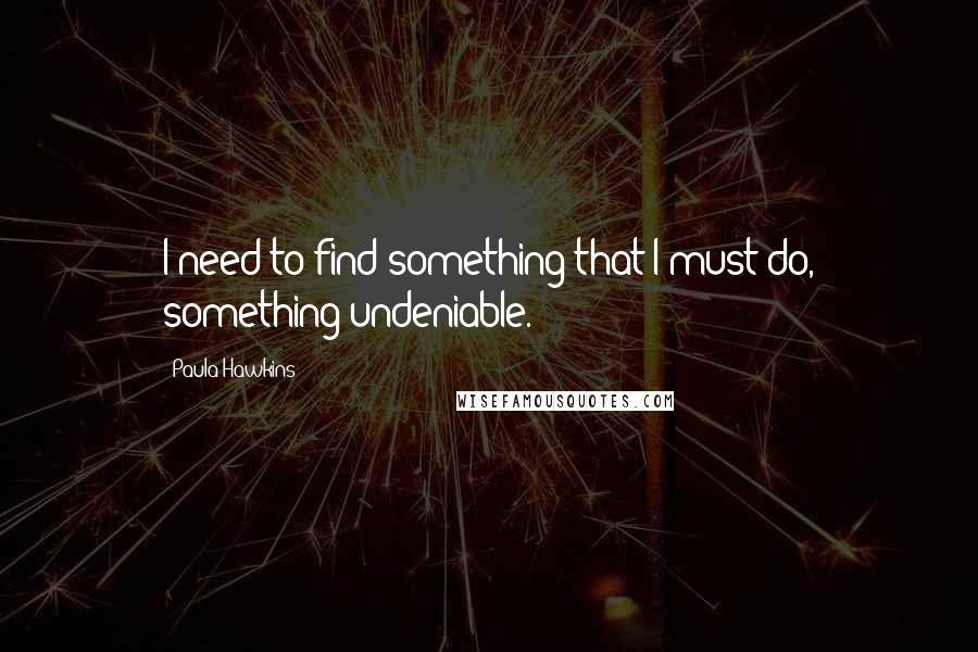 Paula Hawkins Quotes: I need to find something that I must do, something undeniable.