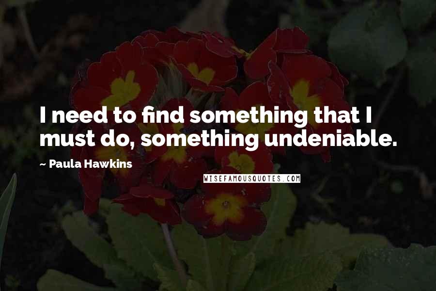 Paula Hawkins Quotes: I need to find something that I must do, something undeniable.