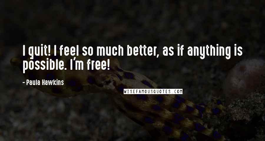 Paula Hawkins Quotes: I quit! I feel so much better, as if anything is possible. I'm free!