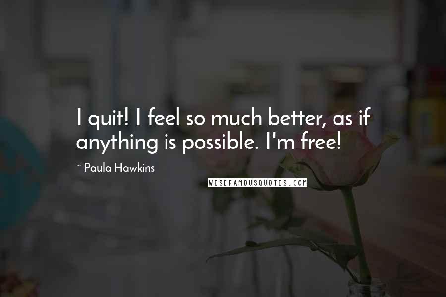 Paula Hawkins Quotes: I quit! I feel so much better, as if anything is possible. I'm free!