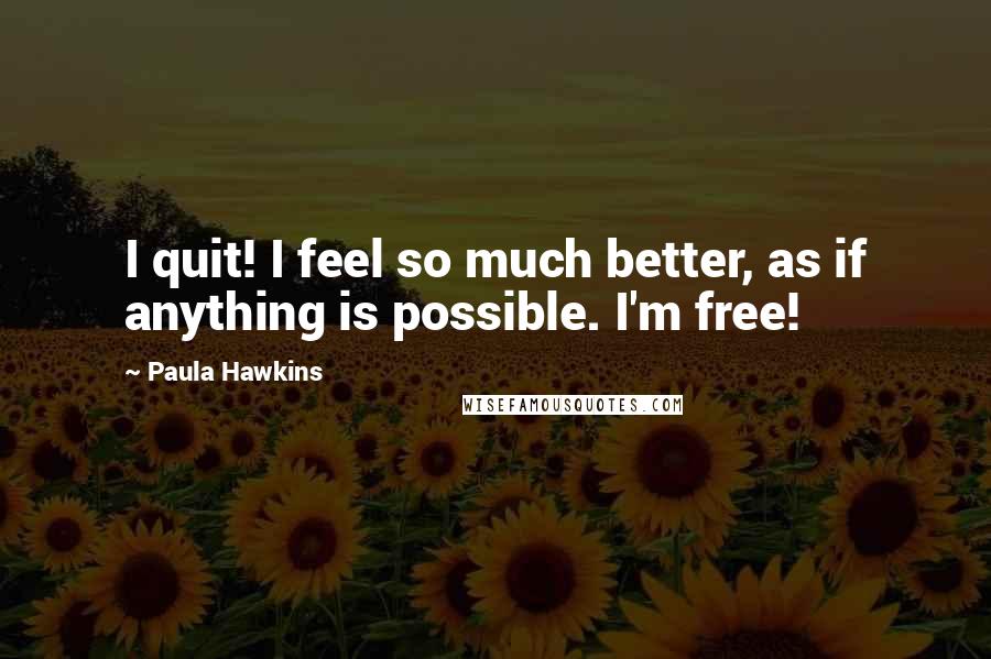 Paula Hawkins Quotes: I quit! I feel so much better, as if anything is possible. I'm free!