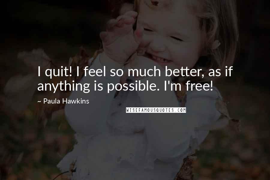 Paula Hawkins Quotes: I quit! I feel so much better, as if anything is possible. I'm free!