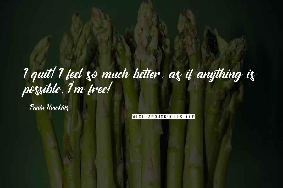 Paula Hawkins Quotes: I quit! I feel so much better, as if anything is possible. I'm free!