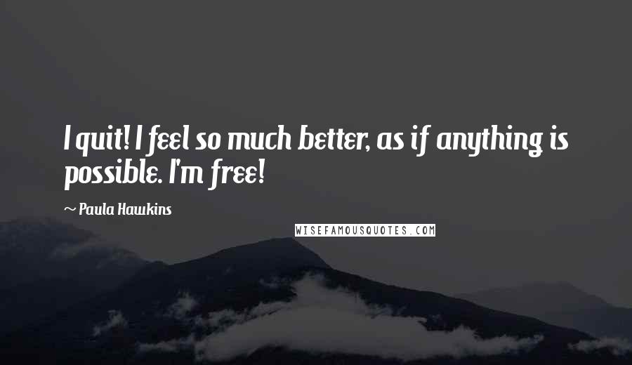 Paula Hawkins Quotes: I quit! I feel so much better, as if anything is possible. I'm free!