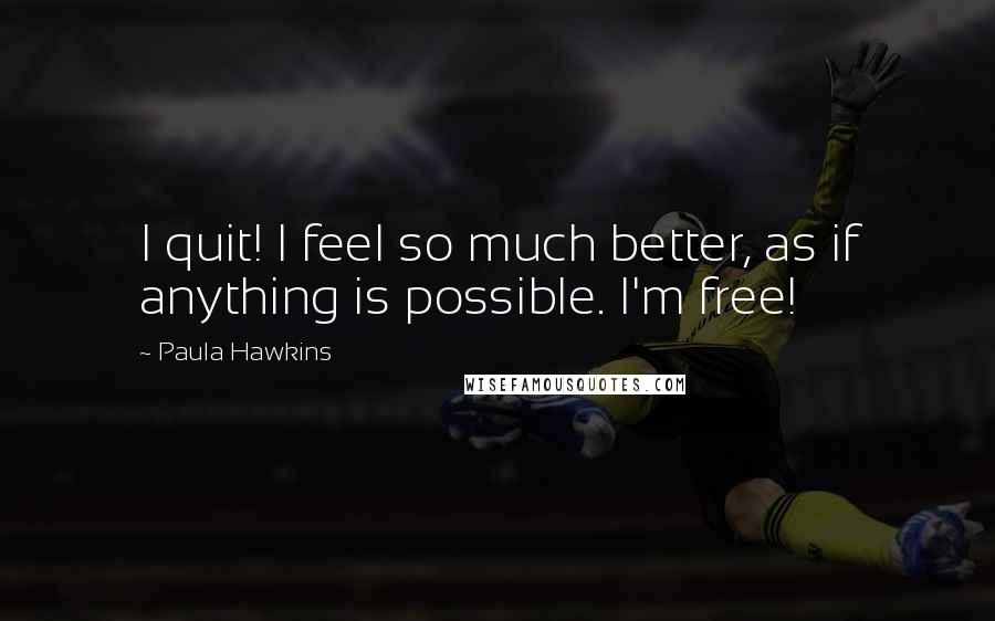Paula Hawkins Quotes: I quit! I feel so much better, as if anything is possible. I'm free!