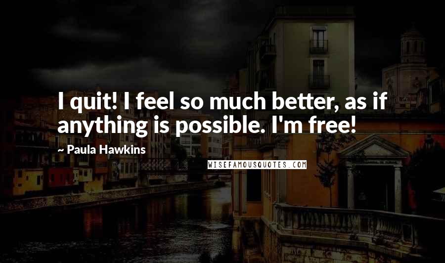 Paula Hawkins Quotes: I quit! I feel so much better, as if anything is possible. I'm free!