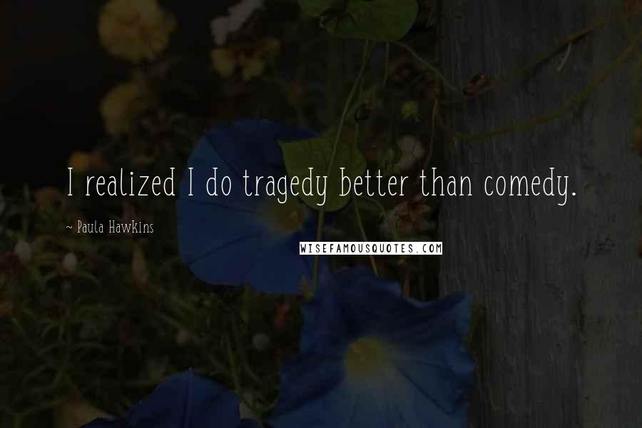 Paula Hawkins Quotes: I realized I do tragedy better than comedy.