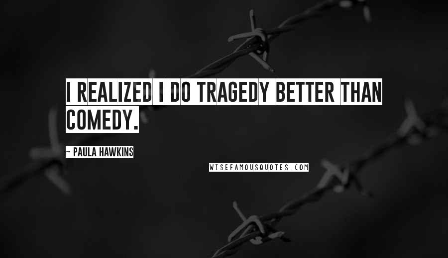 Paula Hawkins Quotes: I realized I do tragedy better than comedy.