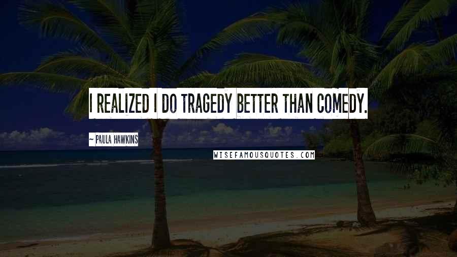 Paula Hawkins Quotes: I realized I do tragedy better than comedy.