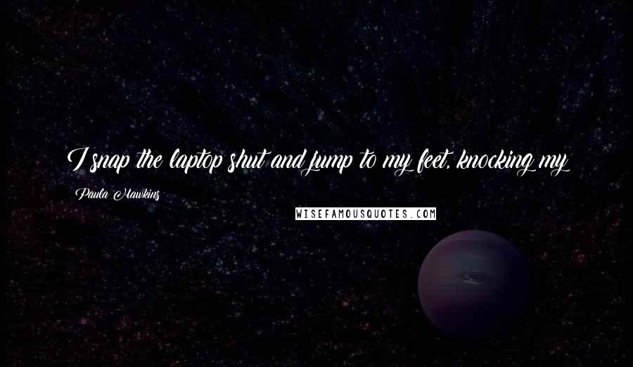 Paula Hawkins Quotes: I snap the laptop shut and jump to my feet, knocking my