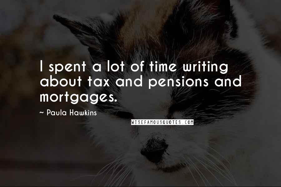 Paula Hawkins Quotes: I spent a lot of time writing about tax and pensions and mortgages.