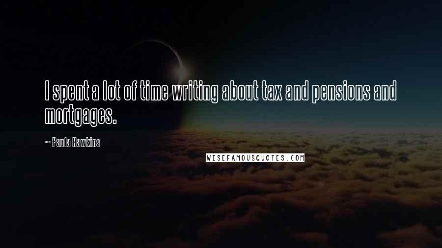 Paula Hawkins Quotes: I spent a lot of time writing about tax and pensions and mortgages.