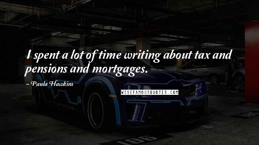 Paula Hawkins Quotes: I spent a lot of time writing about tax and pensions and mortgages.