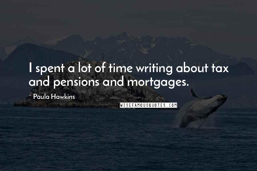 Paula Hawkins Quotes: I spent a lot of time writing about tax and pensions and mortgages.