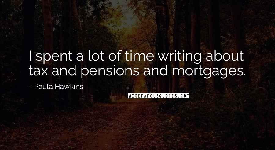 Paula Hawkins Quotes: I spent a lot of time writing about tax and pensions and mortgages.