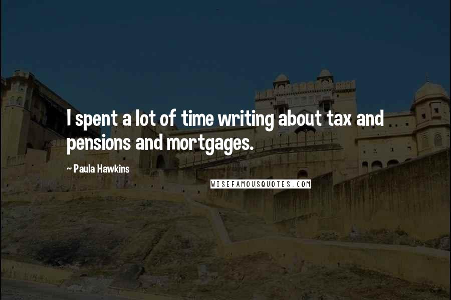 Paula Hawkins Quotes: I spent a lot of time writing about tax and pensions and mortgages.