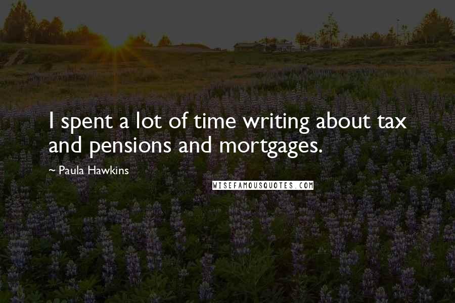 Paula Hawkins Quotes: I spent a lot of time writing about tax and pensions and mortgages.