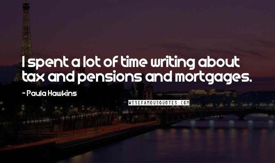 Paula Hawkins Quotes: I spent a lot of time writing about tax and pensions and mortgages.