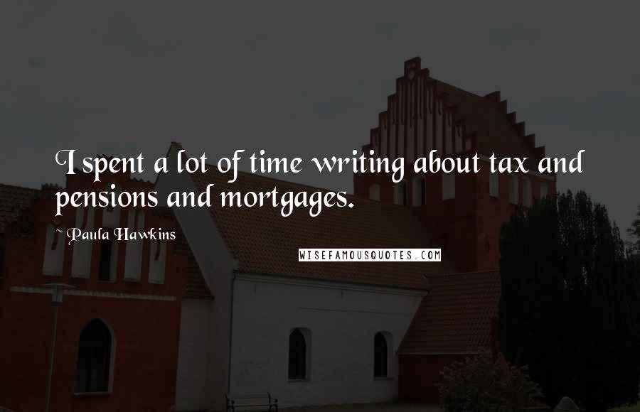 Paula Hawkins Quotes: I spent a lot of time writing about tax and pensions and mortgages.