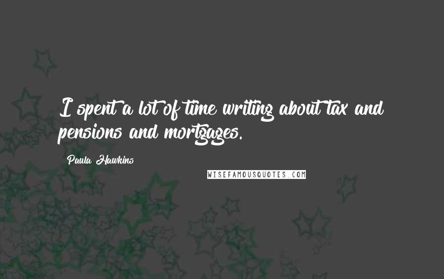 Paula Hawkins Quotes: I spent a lot of time writing about tax and pensions and mortgages.