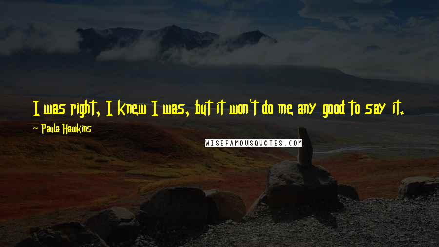 Paula Hawkins Quotes: I was right, I knew I was, but it won't do me any good to say it. I enjoy my victory silently; I take pleasure in it almost as much as in his touch.