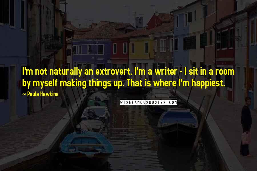 Paula Hawkins Quotes: I'm not naturally an extrovert. I'm a writer - I sit in a room by myself making things up. That is where I'm happiest.