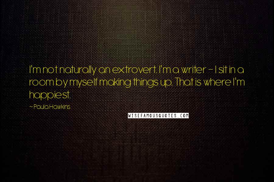 Paula Hawkins Quotes: I'm not naturally an extrovert. I'm a writer - I sit in a room by myself making things up. That is where I'm happiest.