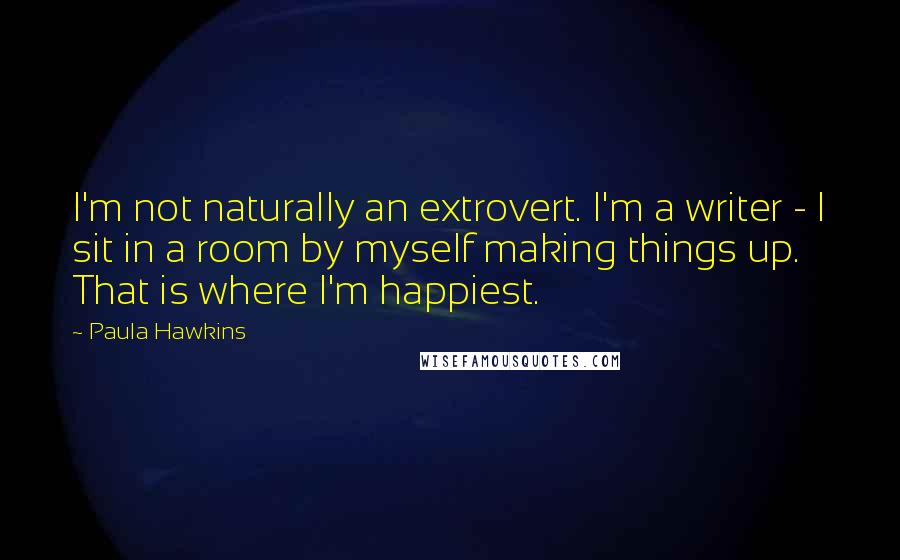 Paula Hawkins Quotes: I'm not naturally an extrovert. I'm a writer - I sit in a room by myself making things up. That is where I'm happiest.