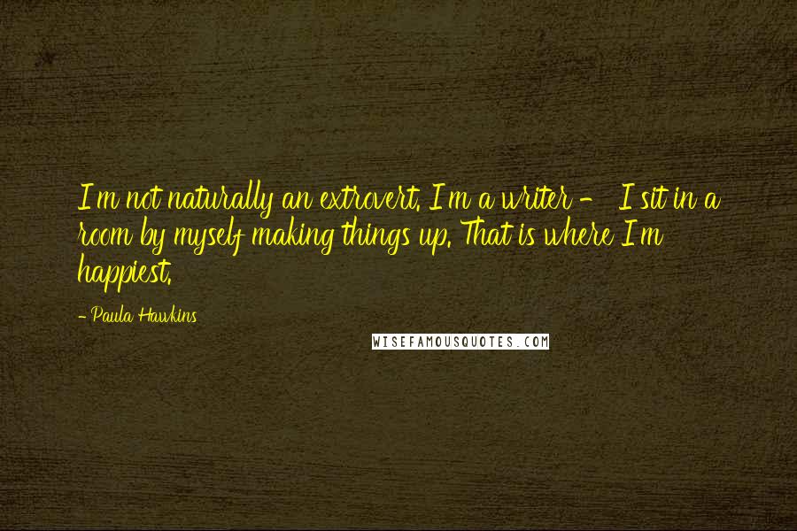 Paula Hawkins Quotes: I'm not naturally an extrovert. I'm a writer - I sit in a room by myself making things up. That is where I'm happiest.