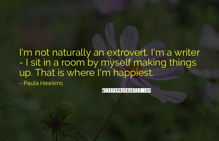 Paula Hawkins Quotes: I'm not naturally an extrovert. I'm a writer - I sit in a room by myself making things up. That is where I'm happiest.