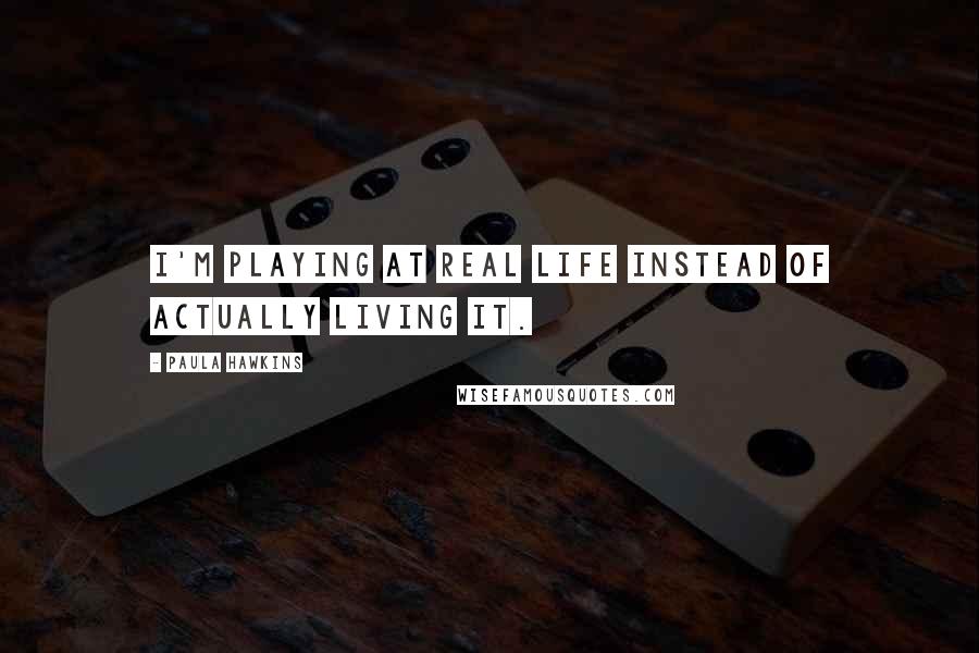 Paula Hawkins Quotes: I'm playing at real life instead of actually living it.