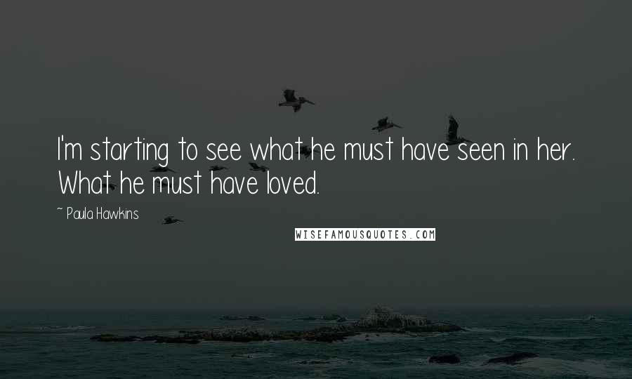 Paula Hawkins Quotes: I'm starting to see what he must have seen in her. What he must have loved.