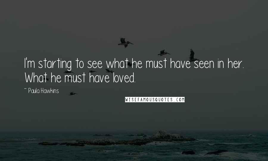 Paula Hawkins Quotes: I'm starting to see what he must have seen in her. What he must have loved.