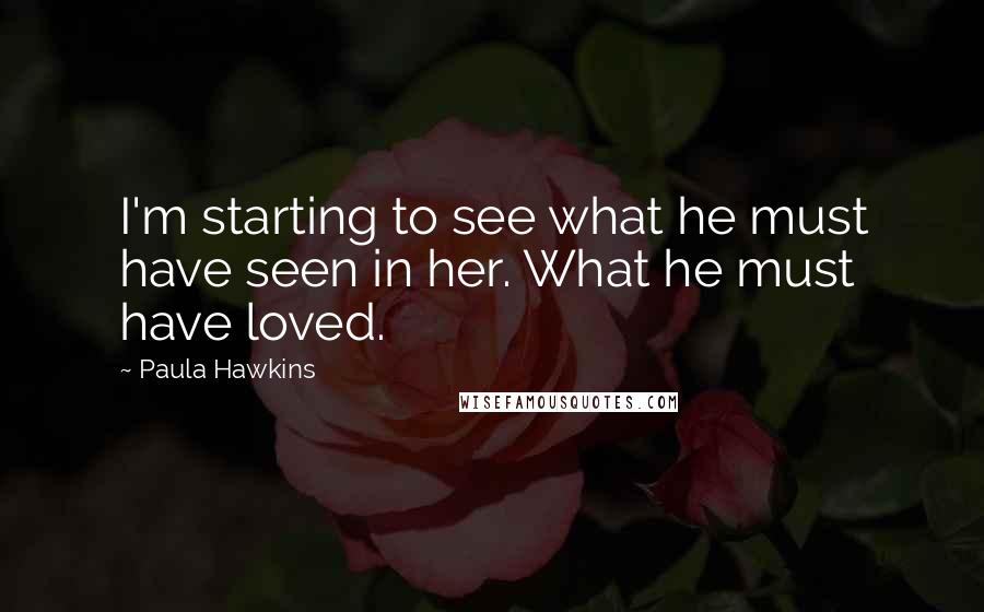 Paula Hawkins Quotes: I'm starting to see what he must have seen in her. What he must have loved.