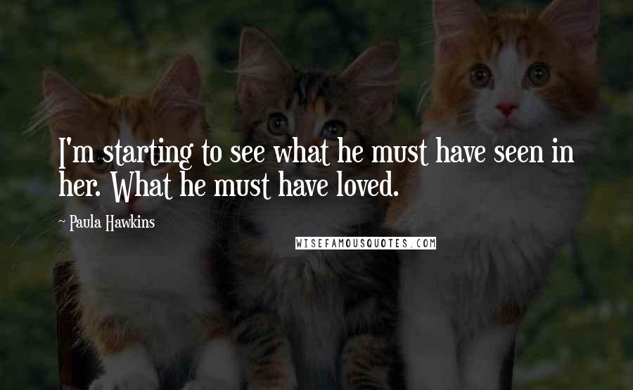 Paula Hawkins Quotes: I'm starting to see what he must have seen in her. What he must have loved.