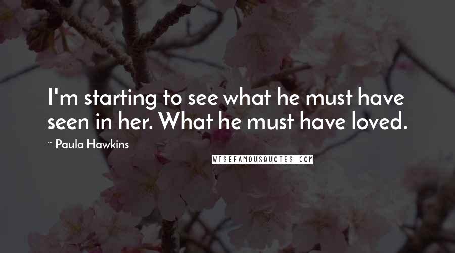 Paula Hawkins Quotes: I'm starting to see what he must have seen in her. What he must have loved.