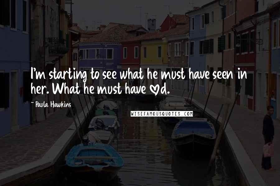 Paula Hawkins Quotes: I'm starting to see what he must have seen in her. What he must have loved.