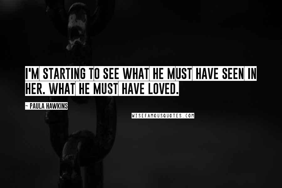 Paula Hawkins Quotes: I'm starting to see what he must have seen in her. What he must have loved.