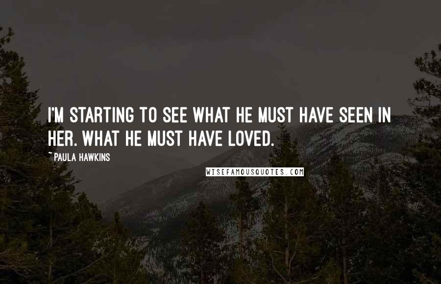 Paula Hawkins Quotes: I'm starting to see what he must have seen in her. What he must have loved.