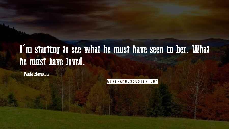 Paula Hawkins Quotes: I'm starting to see what he must have seen in her. What he must have loved.