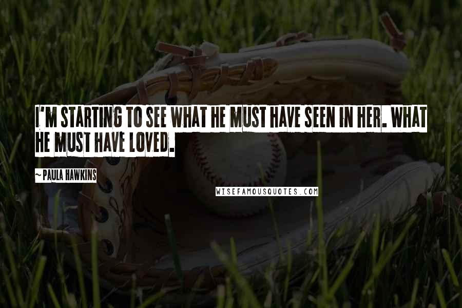 Paula Hawkins Quotes: I'm starting to see what he must have seen in her. What he must have loved.