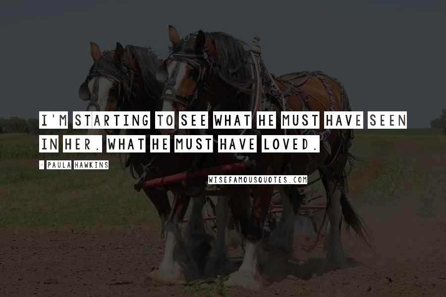 Paula Hawkins Quotes: I'm starting to see what he must have seen in her. What he must have loved.