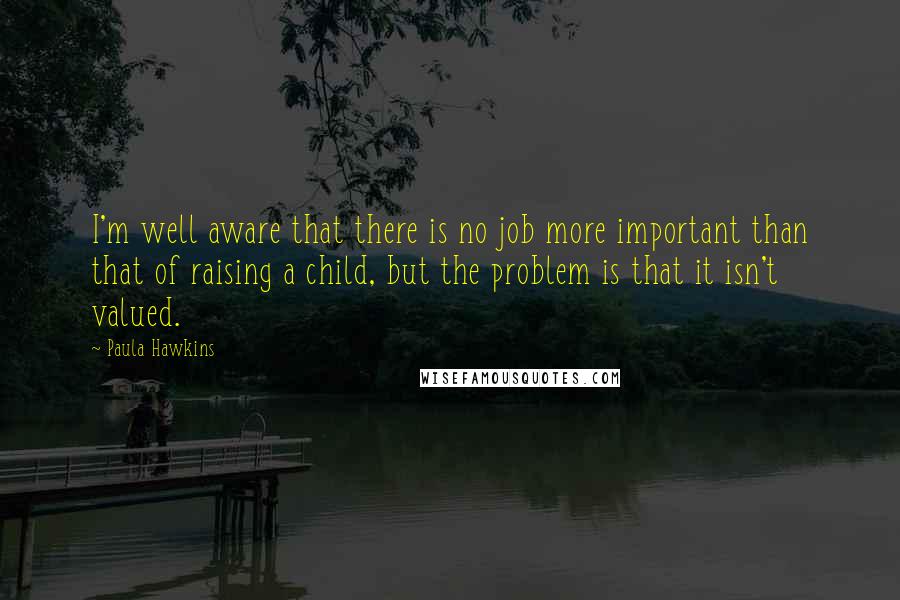 Paula Hawkins Quotes: I'm well aware that there is no job more important than that of raising a child, but the problem is that it isn't valued.