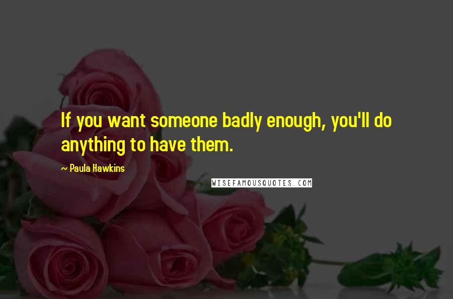 Paula Hawkins Quotes: If you want someone badly enough, you'll do anything to have them.